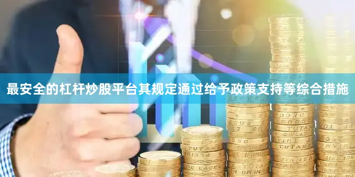 最安全的杠杆炒股平台其规定通过给予政策支持等综合措施