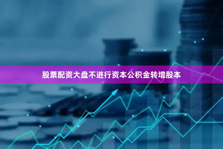 股票配资大盘不进行资本公积金转增股本
