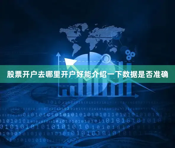 股票开户去哪里开户好能介绍一下数据是否准确