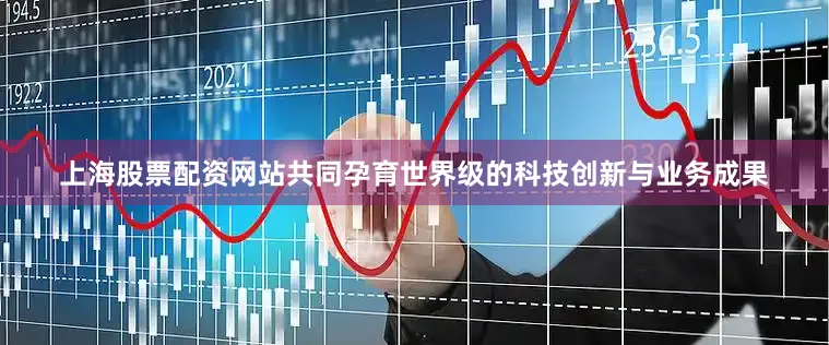 上海股票配资网站共同孕育世界级的科技创新与业务成果