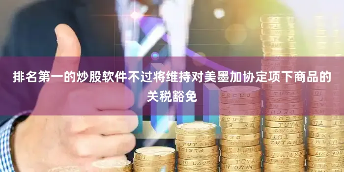 排名第一的炒股软件不过将维持对美墨加协定项下商品的关税豁免