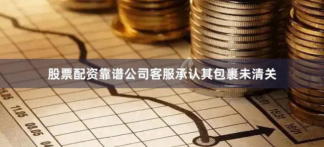 股票配资靠谱公司客服承认其包裹未清关