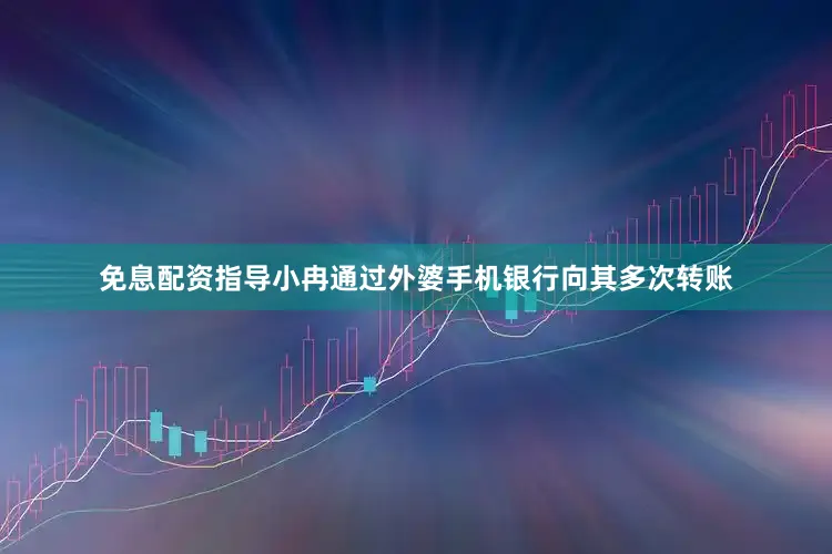 免息配资指导小冉通过外婆手机银行向其多次转账