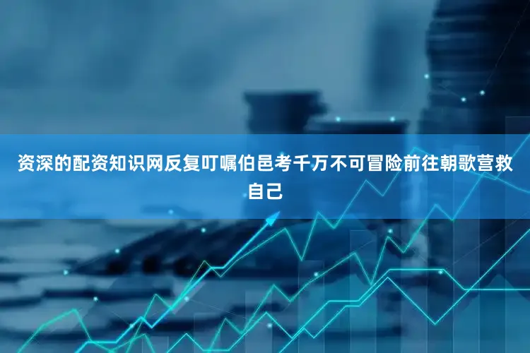 资深的配资知识网反复叮嘱伯邑考千万不可冒险前往朝歌营救自己
