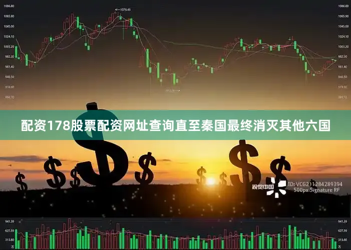 配资178股票配资网址查询直至秦国最终消灭其他六国