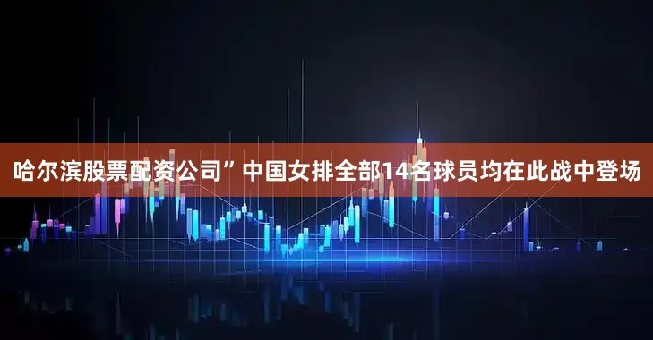哈尔滨股票配资公司”中国女排全部14名球员均在此战中登场