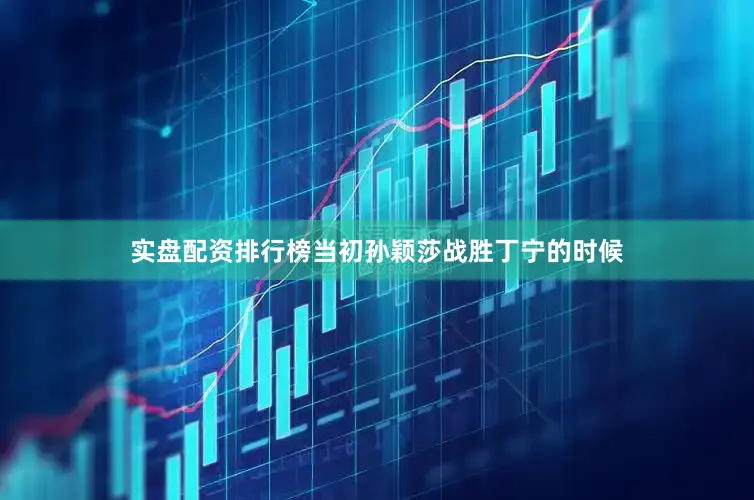 实盘配资排行榜当初孙颖莎战胜丁宁的时候