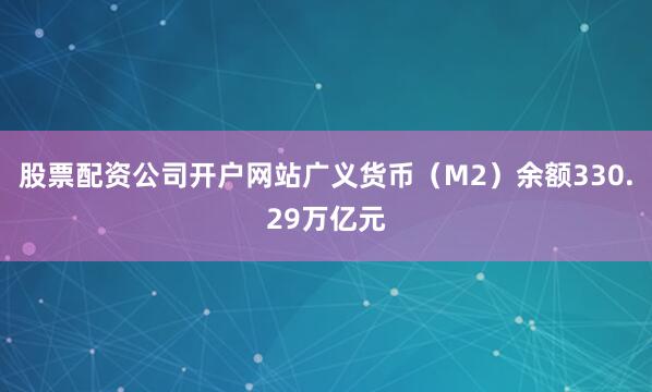 股票配资公司开户网站广义货币（M2）余额330.29万亿元