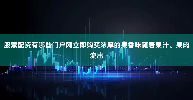 股票配资有哪些门户网立即购买浓厚的果香味随着果汁、果肉流出
