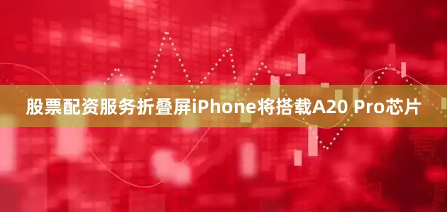 股票配资服务折叠屏iPhone将搭载A20 Pro芯片