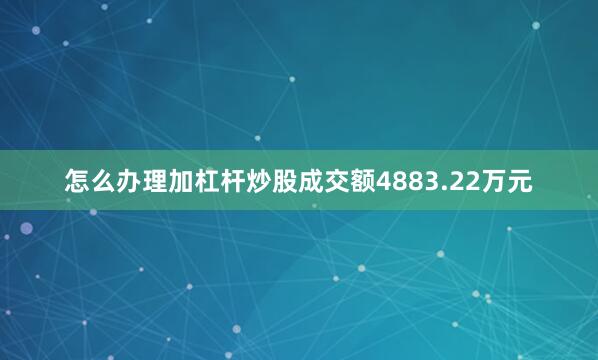 怎么办理加杠杆炒股成交额4883.22万元