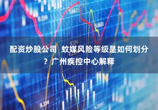 配资炒股公司  蚊媒风险等级是如何划分？广州疾控中心解释