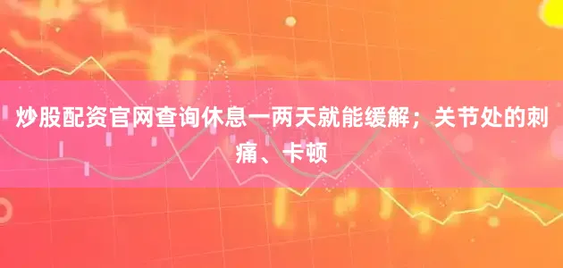 炒股配资官网查询休息一两天就能缓解；关节处的刺痛、卡顿