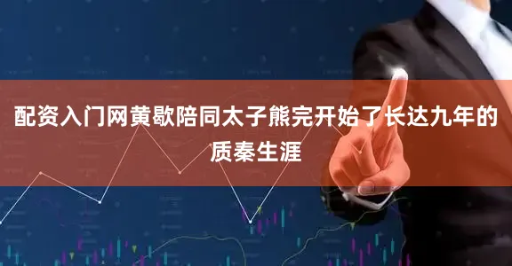 配资入门网黄歇陪同太子熊完开始了长达九年的质秦生涯