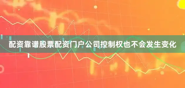 配资靠谱股票配资门户公司控制权也不会发生变化