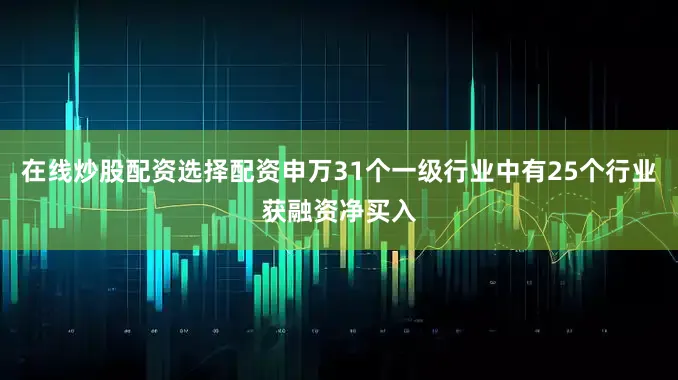 在线炒股配资选择配资申万31个一级行业中有25个行业获融资净买入