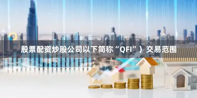 股票配资炒股公司以下简称“QFI”）交易范围
