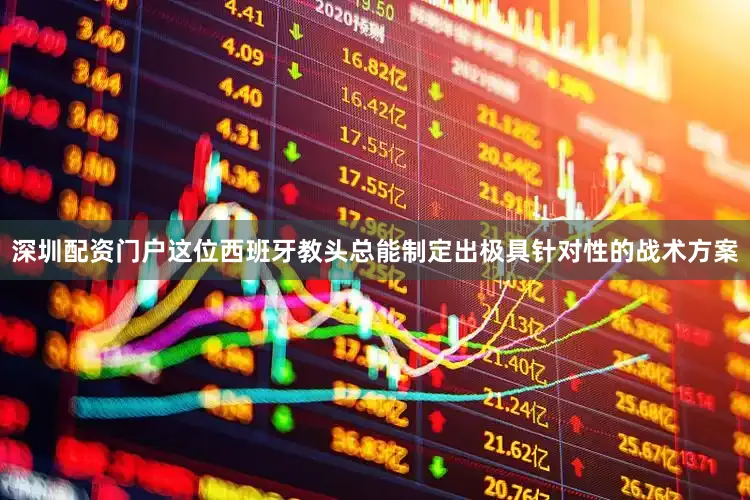 深圳配资门户这位西班牙教头总能制定出极具针对性的战术方案