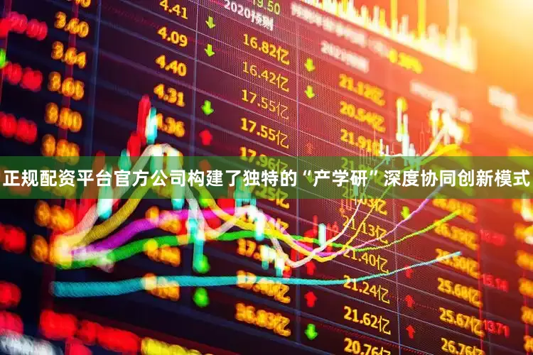 正规配资平台官方公司构建了独特的“产学研”深度协同创新模式