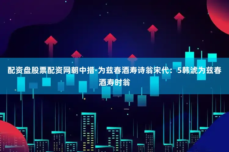 配资盘股票配资网朝中措·为兹春酒寿诗翁宋代：5韩淲为兹春酒寿时翁
