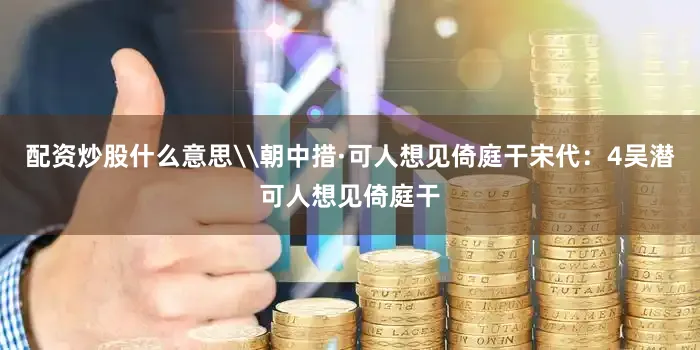 配资炒股什么意思\朝中措·可人想见倚庭干宋代：4吴潜可人想见倚庭干