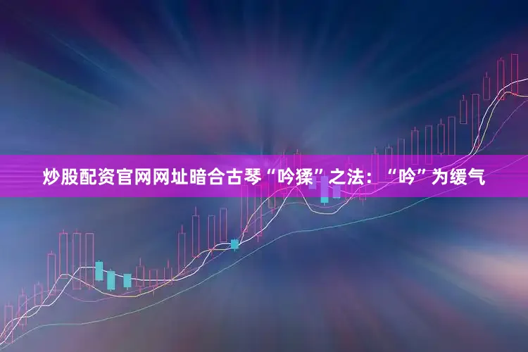炒股配资官网网址暗合古琴“吟猱”之法：“吟”为缓气