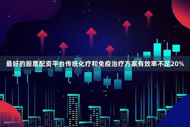 最好的股票配资平台传统化疗和免疫治疗方案有效率不足20%