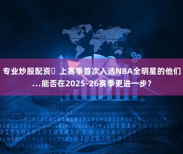 专业炒股配资⭐上赛季首次入选NBA全明星的他们…能否在2025-26赛季更进一步？