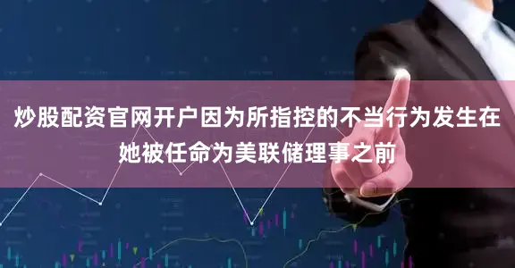 炒股配资官网开户因为所指控的不当行为发生在她被任命为美联储理事之前