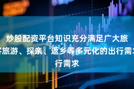 炒股配资平台知识充分满足广大旅客旅游、探亲、返乡等多元化的出行需求