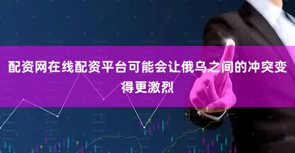 配资网在线配资平台可能会让俄乌之间的冲突变得更激烈